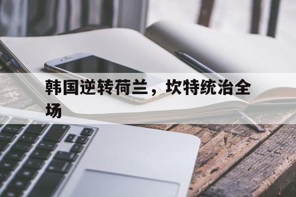 韩国逆转荷兰，坎特统治全场